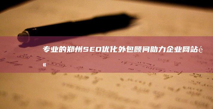 专业的郑州SEO优化外包顾问：助力企业网站高效提升排名